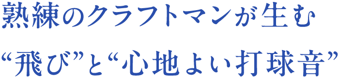 熟練のクラフトマンが生む“飛び”と“心地よい打球音”