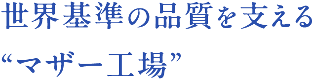 世界基準の品質を支える“マザー工場”