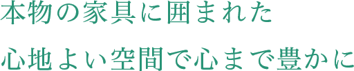 本物の家具に囲まれた心地よい空間で心まで豊かに
