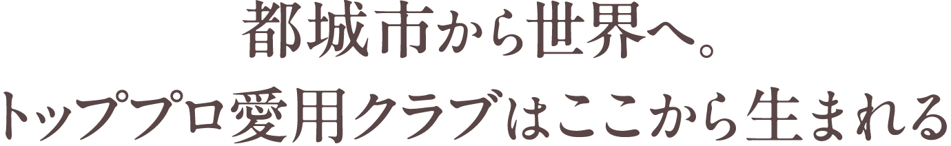 都城市から世界へ。トッププロ愛用クラブはここから生まれる